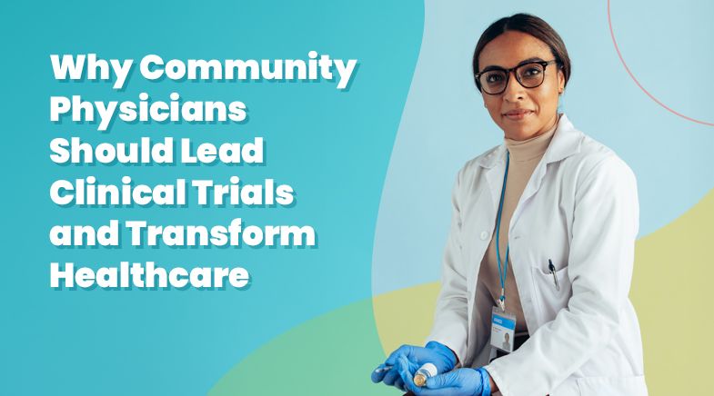 Why Community Physicians Should Lead Clinical Trials and Transform Healthcare